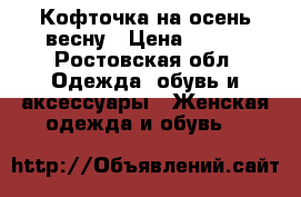 Кофточка на осень-весну › Цена ­ 850 - Ростовская обл. Одежда, обувь и аксессуары » Женская одежда и обувь   